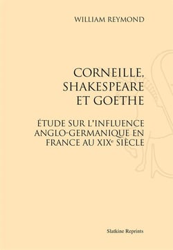 Corneille, shakespeare et goethe - étude sur l'influence anglo-germanique en france au xixe siècle