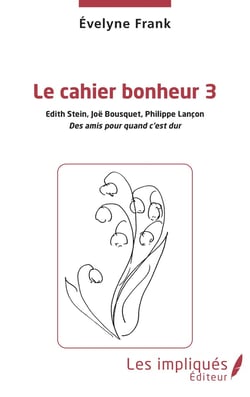 Le cahier du bonheur Tome 3 : Edith Stein, Joë Bousquets, Philippe Lançon, des amis pour quand c'est dur