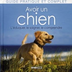 Avoir un chien - l'éduquer, le soigner, le comprendre