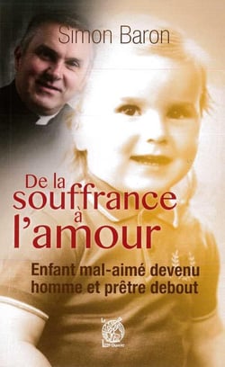 De la souffrance à l'amour : Enfant mal-aimé devenu homme et prêtre debout