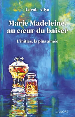 Marie Madeleine au cœur du baiser - L'initiée, la plus aimée