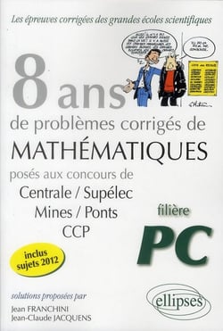 8 annees de sujets corriges poses aux concours centrale/supelec, mines/ponts et ccp corriges pour le