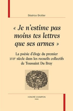 "je n'estime pas moins tes lettres que ses armes" - la poésie d'éloge du premier xviie siècle dans les recueils collectifs de toussaint du bray