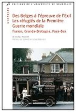 Des Belges à l'épreuve de l'exil. Les réfugiés de la Première Guerre mondiale : France, Grande-Bretagne, Pays-Bas : 1914-1918