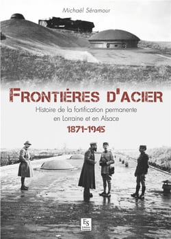 Frontières d'acier - histoire de la fortification permanente en Lorraine et en Alsace, 1871-1945