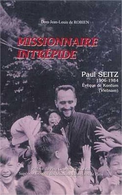 Missionnaire intrépide : Paul Seitz 1906 - 1984 Evêque de Komtum (Vietnam)