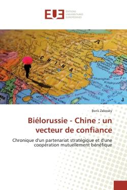 Biélorussie - Chine : un vecteur de confiance : Chronique d'un partenariat stratégique et d'une coopération mutuellement bénéfique