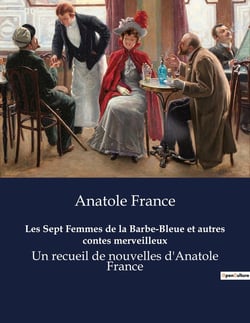 Les Sept Femmes de la Barbe-Bleue et autres contes merveilleux : Exploration des contes merveilleux et des récits enchanteurs d'Anatole France