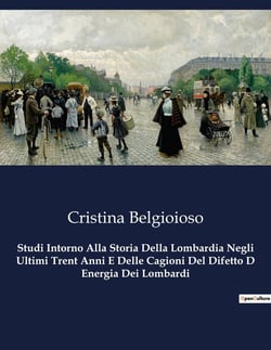 Studi Intorno Alla Storia Della Lombardia Negli Ultimi Trent Anni E Delle Cagioni Del Difetto D Energia Dei Lombardi : Analisi delle dinamiche politiche e sociali della Lombardia nel XIX secolo