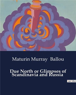 Due North or Glimpses of Scandinavia and Russia : Explorations of Northern Europe: A Journey through Scandinavia and Russia