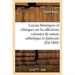 Leçons théoriques et cliniques sur les affections cutanées de nature arthritique et dartreuse : et leurs rapports avec les éruptions scrofuleuses, parasitaires et syphilitiques
