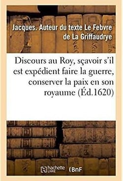 Discours au Roy, sçavoir s'il est expédient faire la guerre, conserver la paix en son royaume
