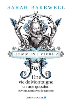 Comment vivre ? une vie de Montaigne en une question et vingt tentatives de réponse