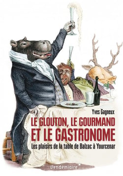 Le glouton, le gourmand et le gastronome - les plaisirs de la table de Balzac à Yourcenar