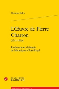 L'Oeuvre de Pierre Charron (1541-1603) : Littérature et théologie de Montaigne à Port-Royal