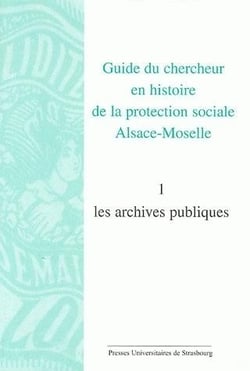 Guide du chercheur en histoire de la protection sociale alsace-moselle. volume : VOLUME I : LES ARCHIVES PUBLIQUES