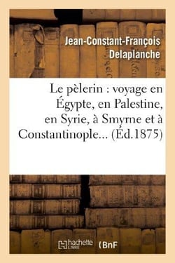 Le pelerin : voyage en egypte, en palestine, en syrie, a smyrne et a constantinople