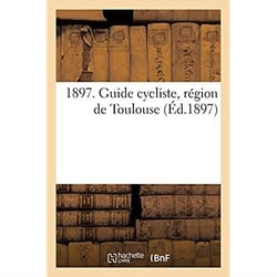 1897. Guide cycliste, région de Toulouse. Mois de cyclisme, carte cycliste, réglementation : générale de la circulation vélocipédique, conseils hygiéniques et médicaux, entretien de la machine