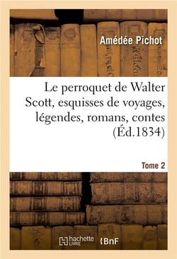 Le perroquet de Walter Scott, esquisses de voyages, légendes, romans : contes biographiques et littéraires. Tome 2