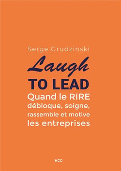 Laugh to lead - quand le rire débloque, soigne, rassemble et motive les entreprises