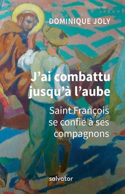 J'ai combattu jusqu'à l'aube - saint François d'Assise se confie à ses compagnons