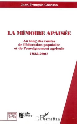 LA MÉMOIRE APAISÉE : Au long des routes de l'éducation populaire et de l'enseignement agricole - 1928-2001