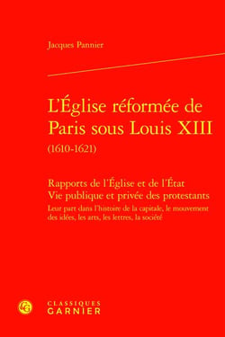L'Église réformée de Paris sous Louis XIII (1610-1621) : Rapports de l'Église et de l'État Vie publique et privée des protestants - Leur part dans l'histoire de la capitale, le mouvement des idées, les arts, les lettres, la société
