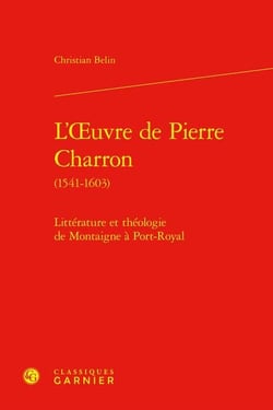 L'Oeuvre de Pierre Charron (1541-1603) : Littérature et théologie de Montaigne à Port-Royal