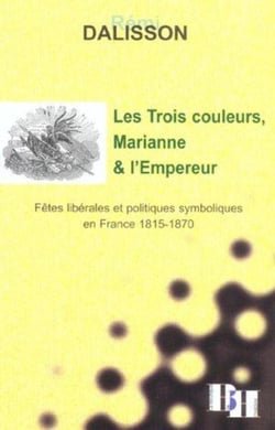 Les trois couleurs, marianne et l'empereur - fetes liberales et politiques symboliques en france - 1815-1870