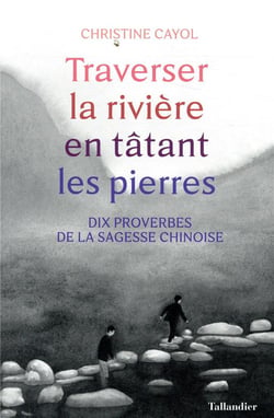 Traverser la rivière en tatant les pierres - dix proverbes de la sagesse chinoise