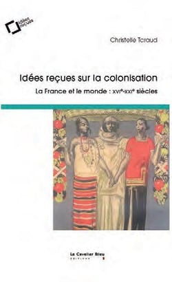 Idées reçues sur la colonisation : la France et le monde : XVIe-XIXe siècles (3e édition)