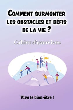 COMMENT SURMONTER LES OBSTACLES ET DEFIS DE LA VIE ? : Cahier d'exercices