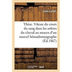 Thèse. Recherches sur la vitesse du cours du sang dans les artères du cheval : au moyen d'un nouvel hémadromographe. Faculté des sciences de Lyon