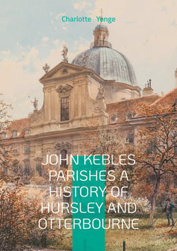 John Kebles Parishes A History Of Hursley And Otterbourne : A Detailed Historical Account Of Two Hampshire Villages During The Oxford Movement Era