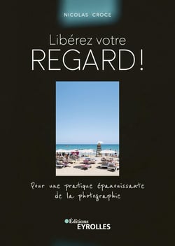 Libérez votre regard ! Pour une pratique épanouissante de la photographie