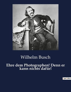 Ehre dem Photographen! Denn er kann nichts dafür! : Ein humorvoller Streifzug durch die Welt der frühen Fotografie