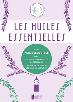 Les huiles essentielles - Votre nouvelle Bible avec : les 75 huiles essentielles de référence - 300 remèdes pour tous - Les maux du quotidien