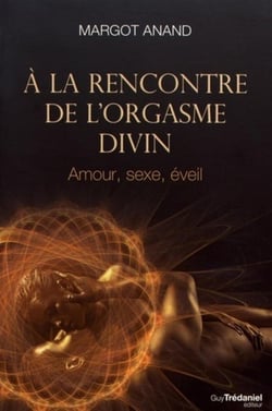 À la rencontre de l'orgasme divin - amour, sexe, éveil