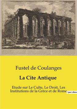 La Cite Antique : Etude sur Le Culte, Le Droit, Les Institutions de la Grèce et de Rome