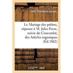 Le Mariage des prêtres, réponse à M. Jules Favre, suivie du Concordat, des Articles organiques : et de la lettre du cardinal Caprara