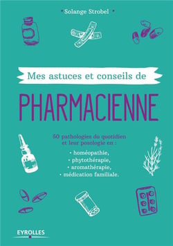 Mes astuces et conseils de pharmacienne - 50 pathologies du quotidien et leur posologie en : homépopathie, phytothérapie, aromathérapie, médication familiale