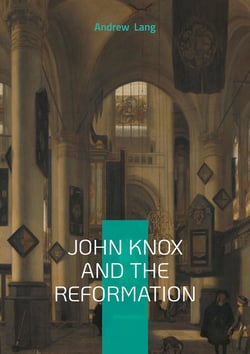 John Knox And The Reformation : The Definitive Biography Of Scotlands Iconic Religious Reformer And The Protestant Reformation