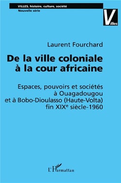 DE LA VILLE COLONIALE À LA COUR AFRICAINE : Espaces, pouvoirs et sociétés à Ouagadougou et à Bobo-Dioulasso (Haute-Volta) fin XIXè siècle-1960