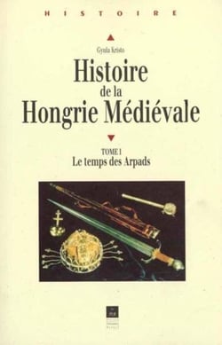 Histoire de la Hongrie médiévale Tome 1 : Le temps des Arpads