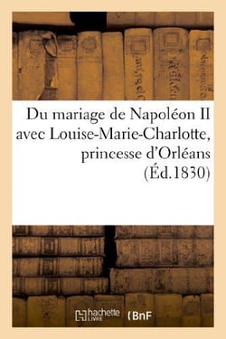 Du mariage de napoleon ii avec louise-marie-charlotte, princesse d'orleans, et des consequences - de