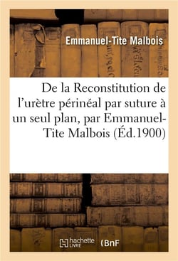De la reconstitution de l'uretre perineal par la suture a un seul plan, par emmanuel-tite malbois,