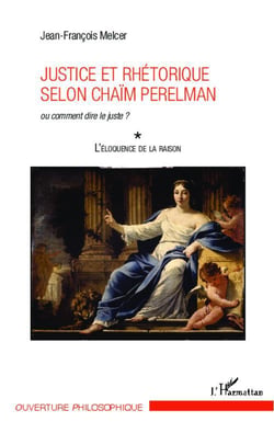 Justice et rhétorique selon Chaïm Perelman ou comment dire le juste ? Tome 1 - l'éloquence de la raison