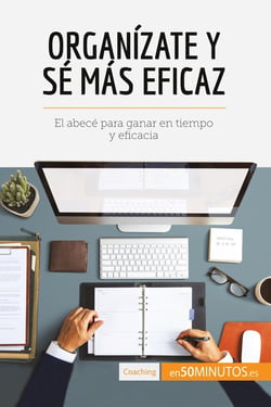 Organizate y sé mas eficaz : El abecé para ganar en tiempo y eficacia