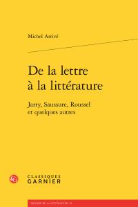 De la lettre à la littérature - Jarry, Saussure, Roussel et quelques autres