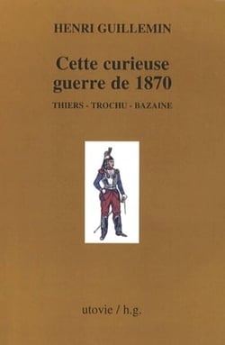 Cette curieuse guerre de 1870 - Thiers, Trochu, Bazaine